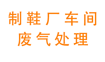 鞋廠車(chē)間產(chǎn)生的廢氣改怎么處理？